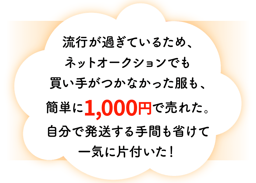 流行が過ぎているため、ネットオークションでも買い手がつかなかった服も、簡単に1,000円で売れた。自分で発送する手間も省けて一気に片付いた！